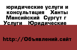 юридические услуги и консультация - Ханты-Мансийский, Сургут г. Услуги » Юридические   